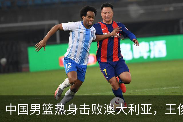 中国男篮热身击败澳大利亚，王俊杰、崔永熙打出亮眼表现